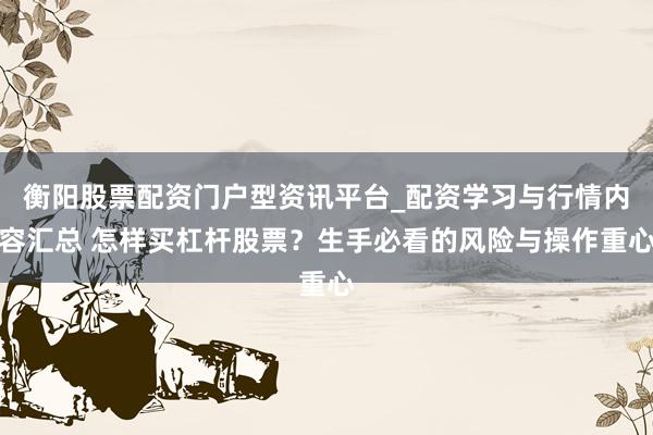 衡阳股票配资门户型资讯平台_配资学习与行情内容汇总 怎样买杠杆股票？生手必看的风险与操作重心