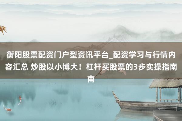 衡阳股票配资门户型资讯平台_配资学习与行情内容汇总 炒股以小博大！杠杆买股票的3步实操指南