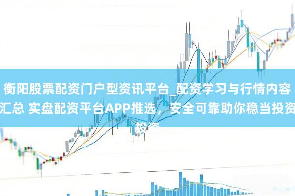 衡阳股票配资门户型资讯平台_配资学习与行情内容汇总 实盘配资平台APP推选，安全可靠助你稳当投资